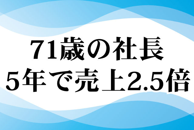 71歳の社長5年で売上2.5倍