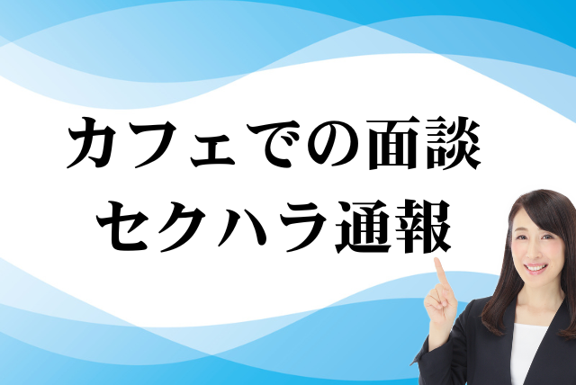 カフェでの面談セクハラ通報